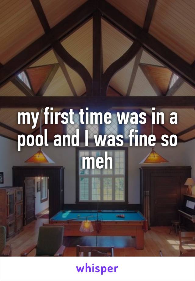 my first time was in a pool and I was fine so meh
