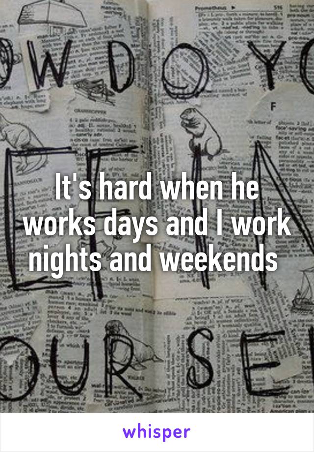 It's hard when he works days and I work nights and weekends 