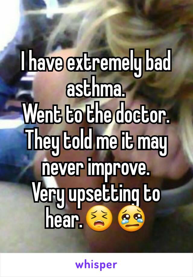 I have extremely bad asthma.
Went to the doctor. They told me it may never improve.
Very upsetting to hear.😣😢
