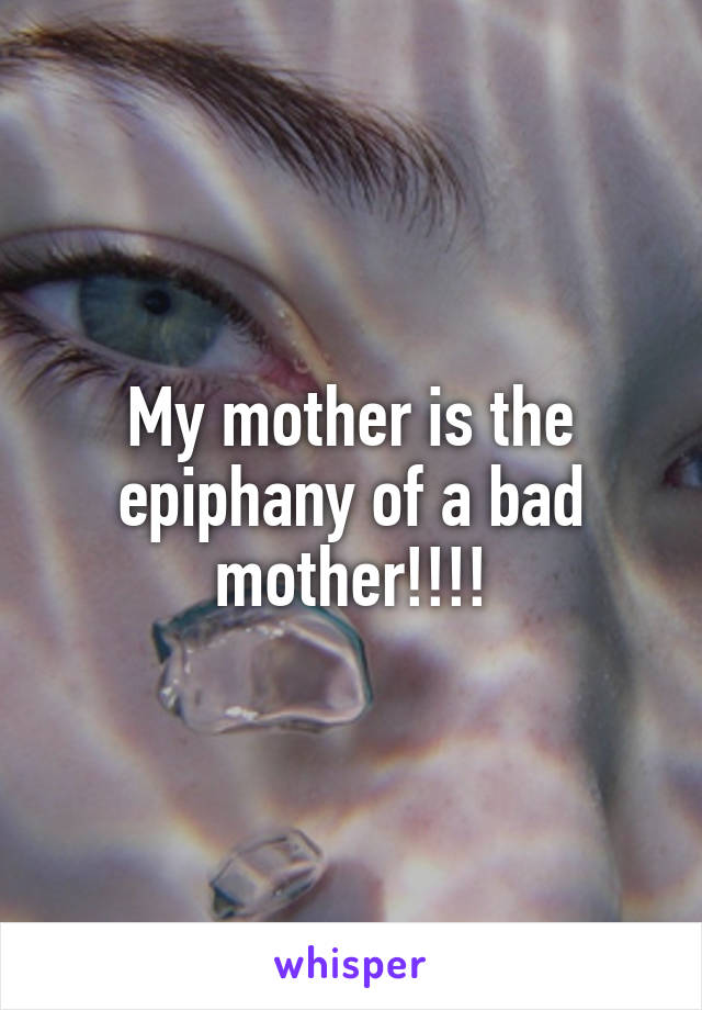 My mother is the epiphany of a bad mother!!!!