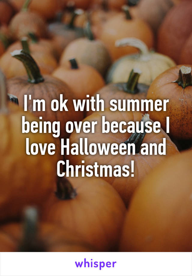 I'm ok with summer being over because I love Halloween and Christmas!