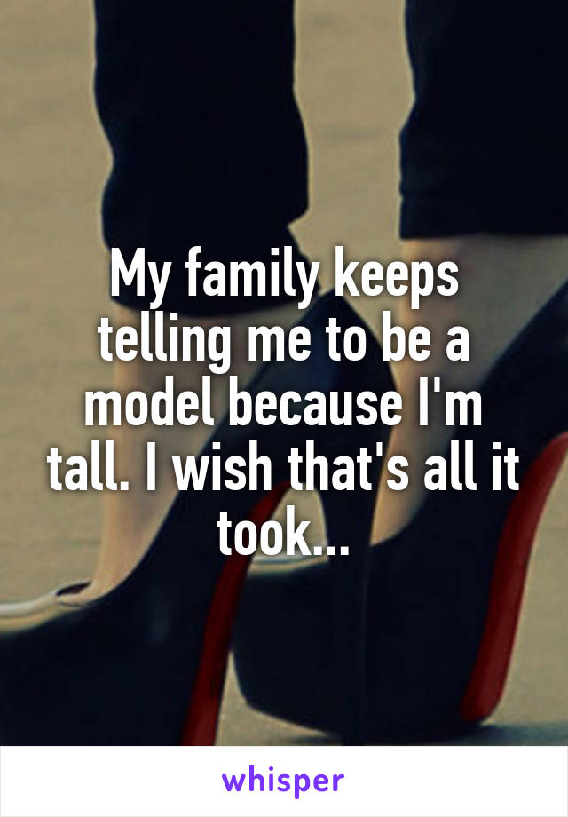 My family keeps telling me to be a model because I'm tall. I wish that's all it took...