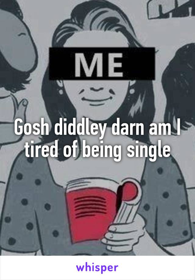 Gosh diddley darn am I tired of being single
