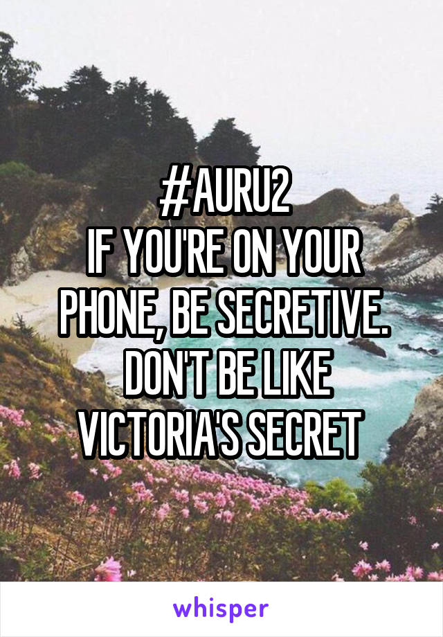 #AURU2
IF YOU'RE ON YOUR PHONE, BE SECRETIVE.
 DON'T BE LIKE VICTORIA'S SECRET 