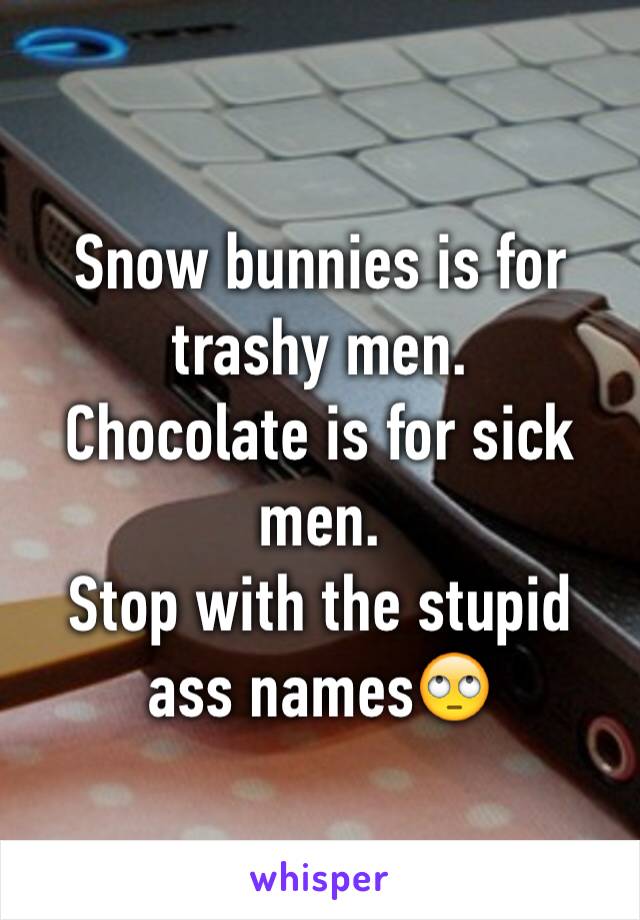 Snow bunnies is for trashy men.
Chocolate is for sick men.
Stop with the stupid ass names🙄