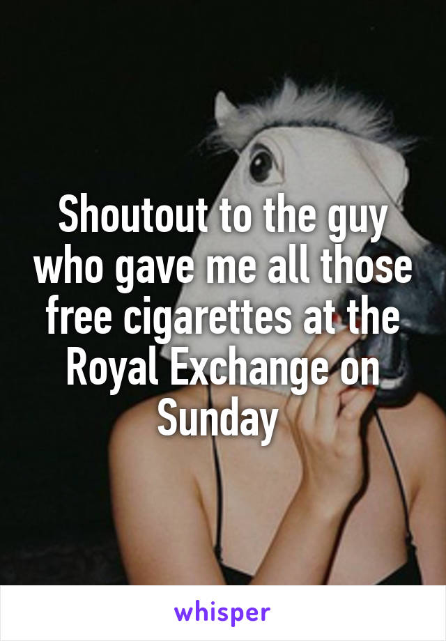 Shoutout to the guy who gave me all those free cigarettes at the Royal Exchange on Sunday 