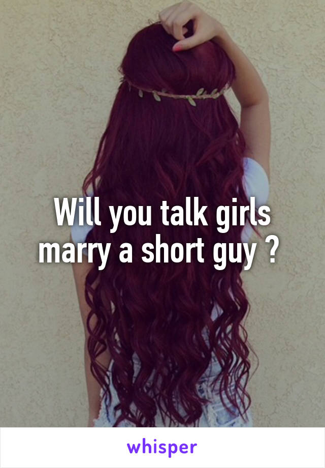 Will you talk girls marry a short guy ? 