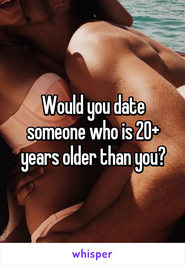 Would you date someone who is 20+ years older than you?