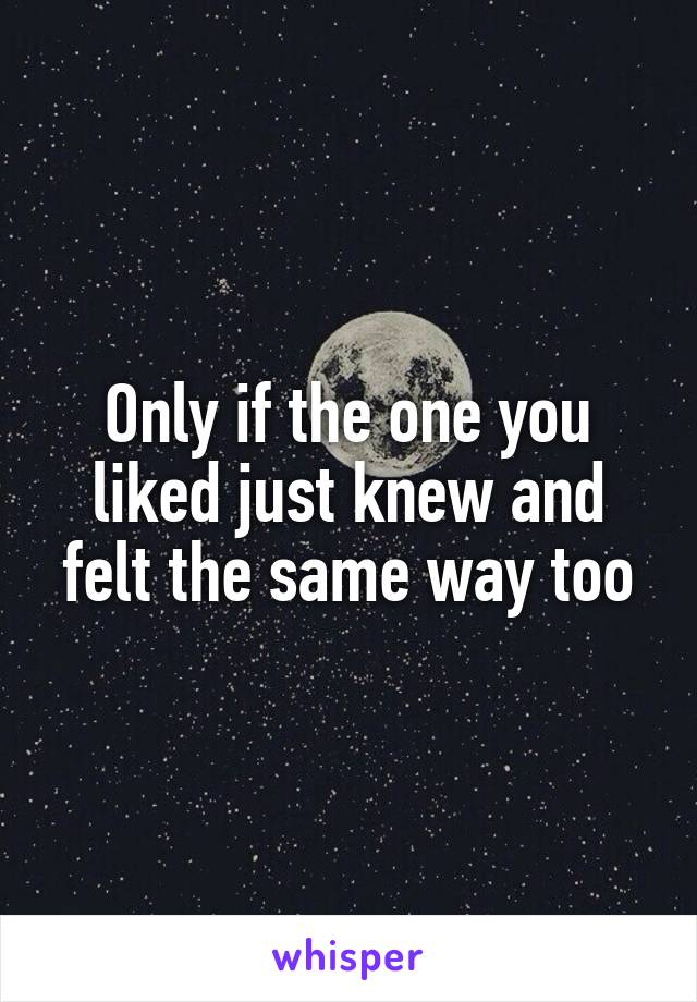 Only if the one you liked just knew and felt the same way too