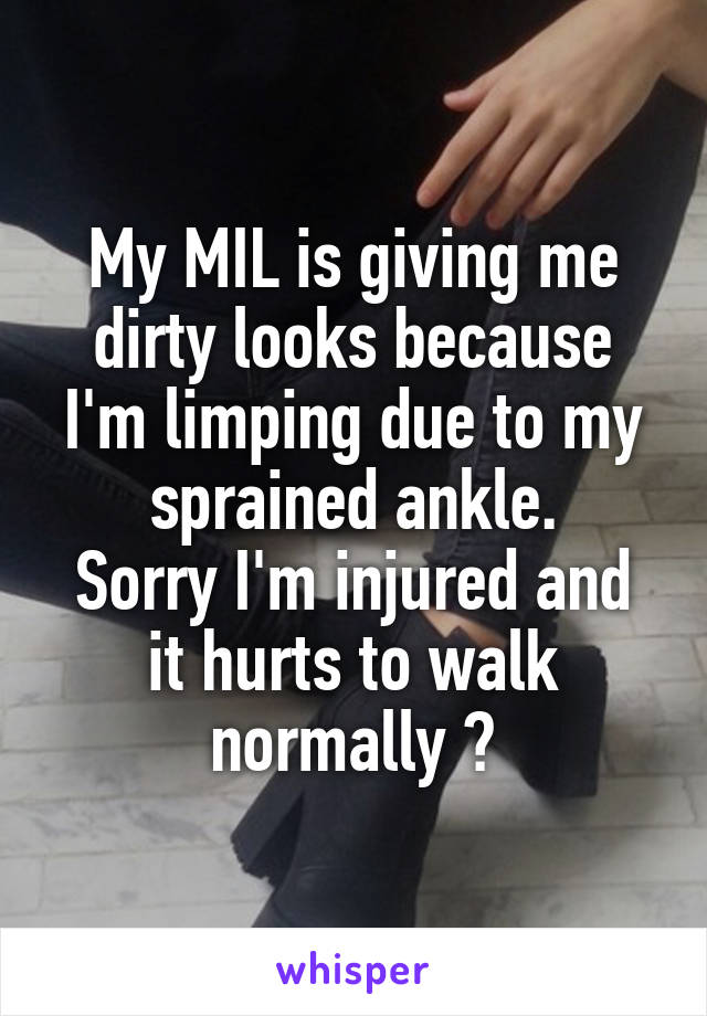My MIL is giving me dirty looks because I'm limping due to my sprained ankle.
Sorry I'm injured and it hurts to walk normally 😒