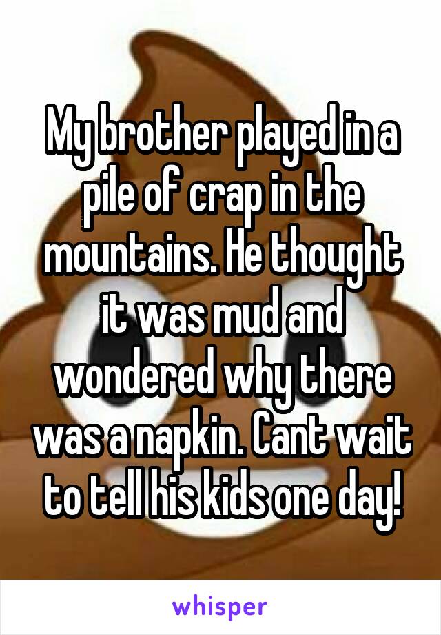 My brother played in a pile of crap in the mountains. He thought it was mud and wondered why there was a napkin. Cant wait to tell his kids one day!