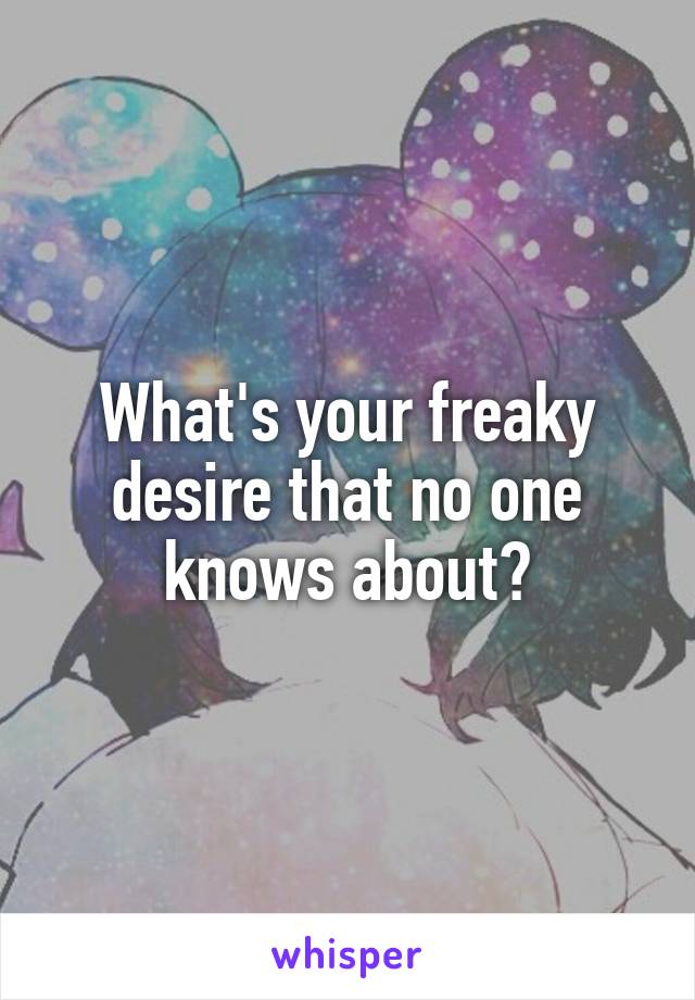 What's your freaky desire that no one knows about?