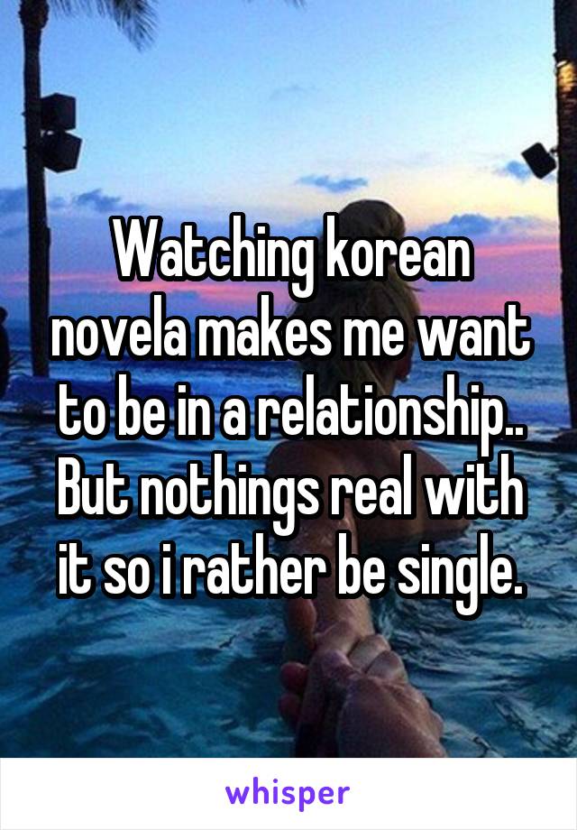 Watching korean novela makes me want to be in a relationship..
But nothings real with it so i rather be single.