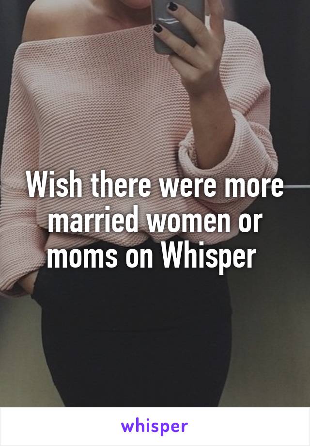 Wish there were more married women or moms on Whisper 