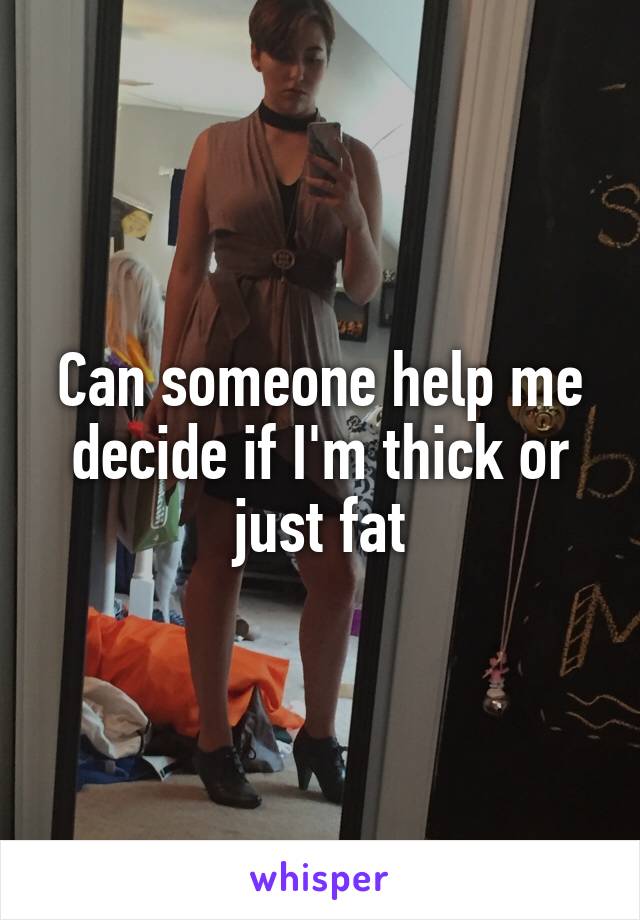 Can someone help me decide if I'm thick or just fat