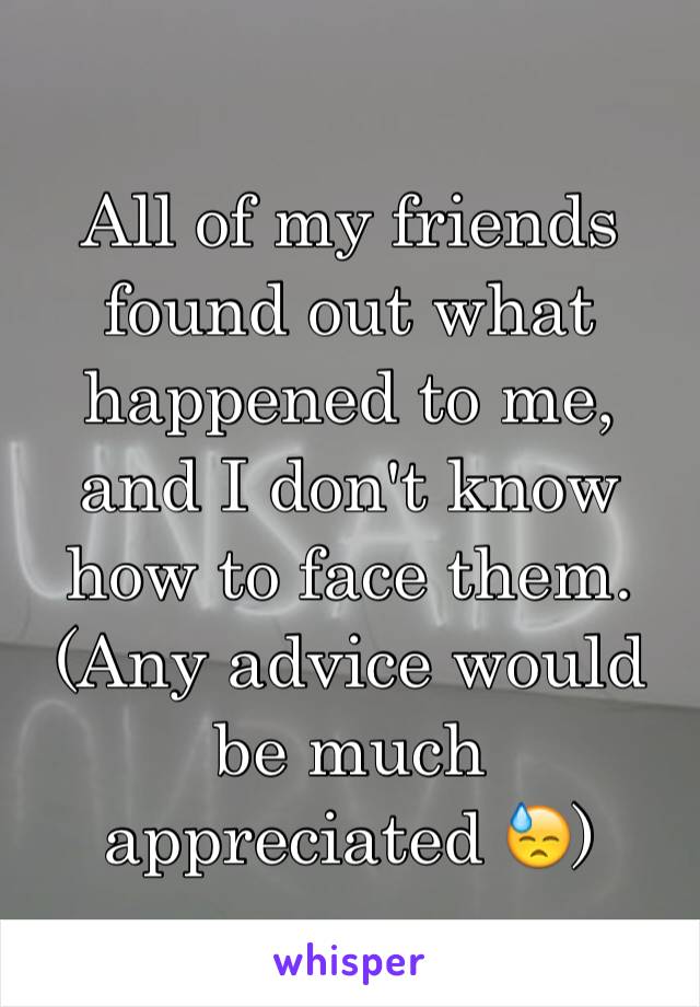 All of my friends found out what happened to me, and I don't know how to face them. (Any advice would be much appreciated 😓)