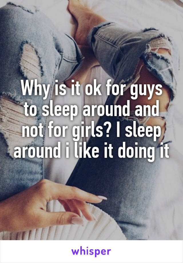 Why is it ok for guys to sleep around and not for girls? I sleep around i like it doing it
