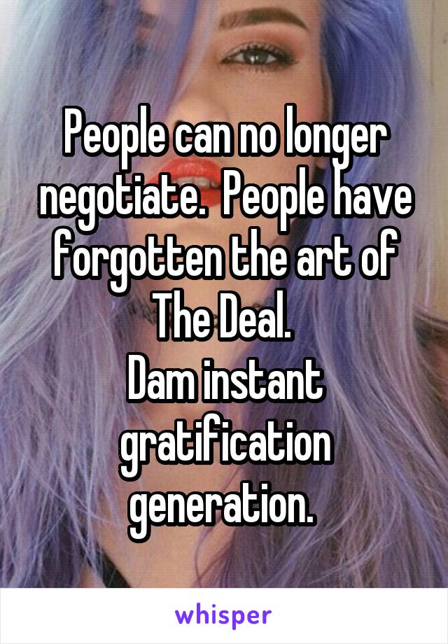 People can no longer negotiate.  People have forgotten the art of The Deal. 
Dam instant gratification generation. 