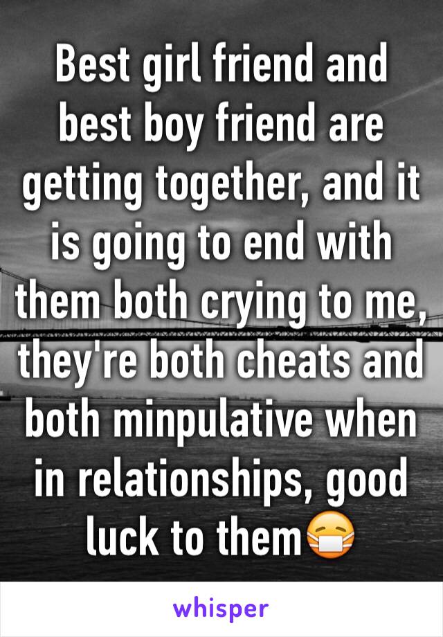 Best girl friend and best boy friend are getting together, and it is going to end with them both crying to me, they're both cheats and both minpulative when in relationships, good luck to them😷