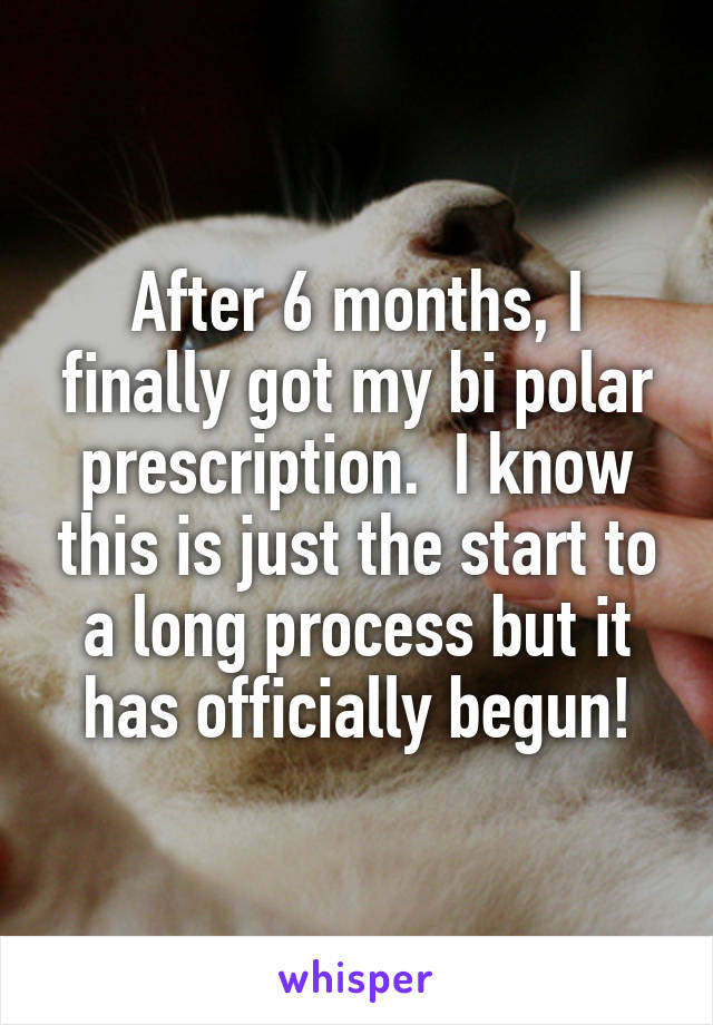 After 6 months, I finally got my bi polar prescription.  I know this is just the start to a long process but it has officially begun!