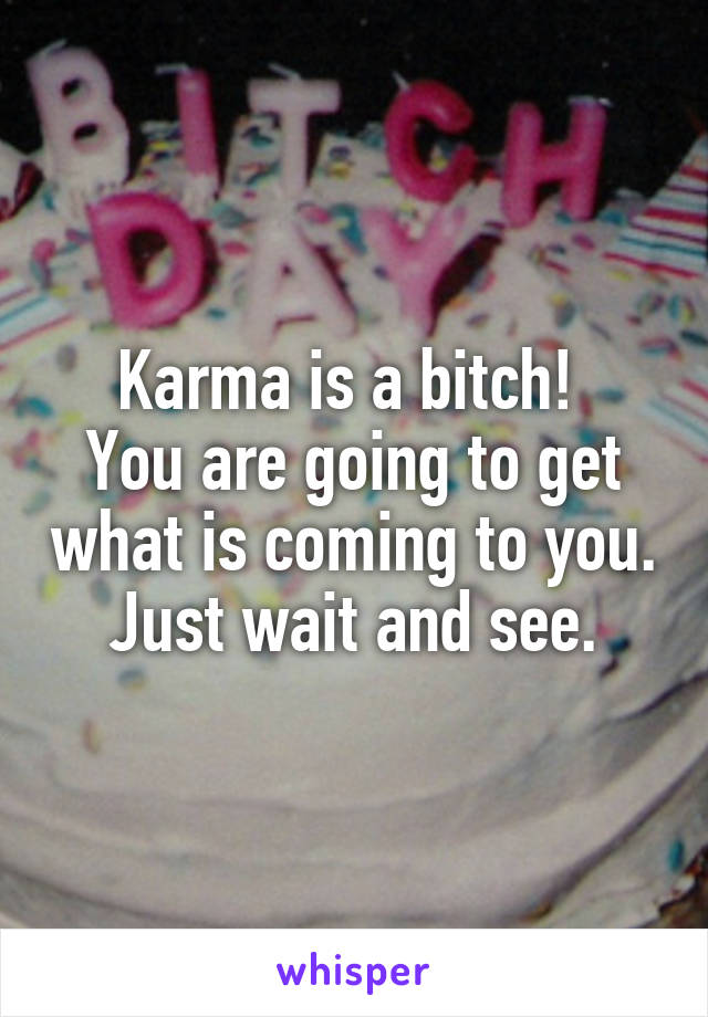 Karma is a bitch! 
You are going to get what is coming to you. Just wait and see.