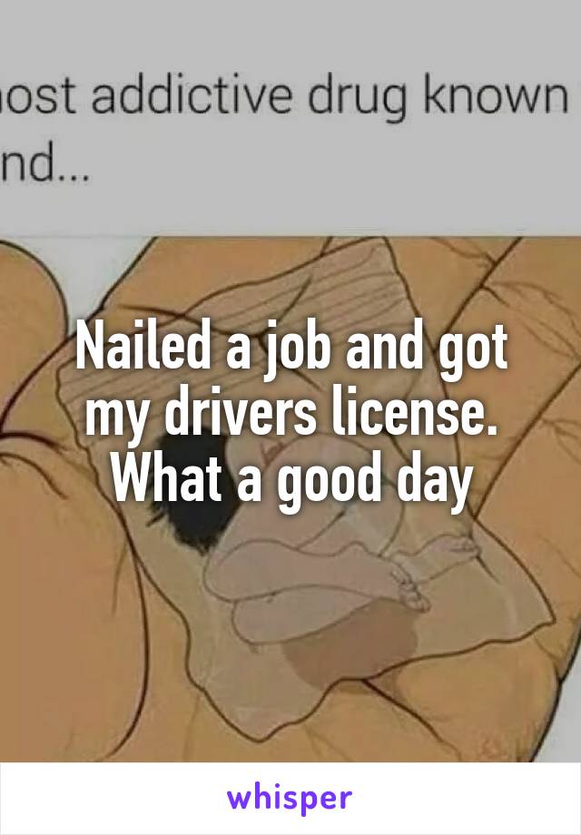 Nailed a job and got my drivers license. What a good day