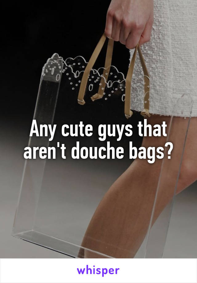 Any cute guys that aren't douche bags?