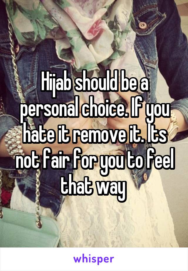 Hijab should be a personal choice. If you hate it remove it. Its not fair for you to feel that way 