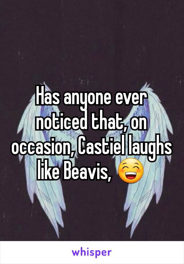 Has anyone ever noticed that, on occasion, Castiel laughs like Beavis, 😁