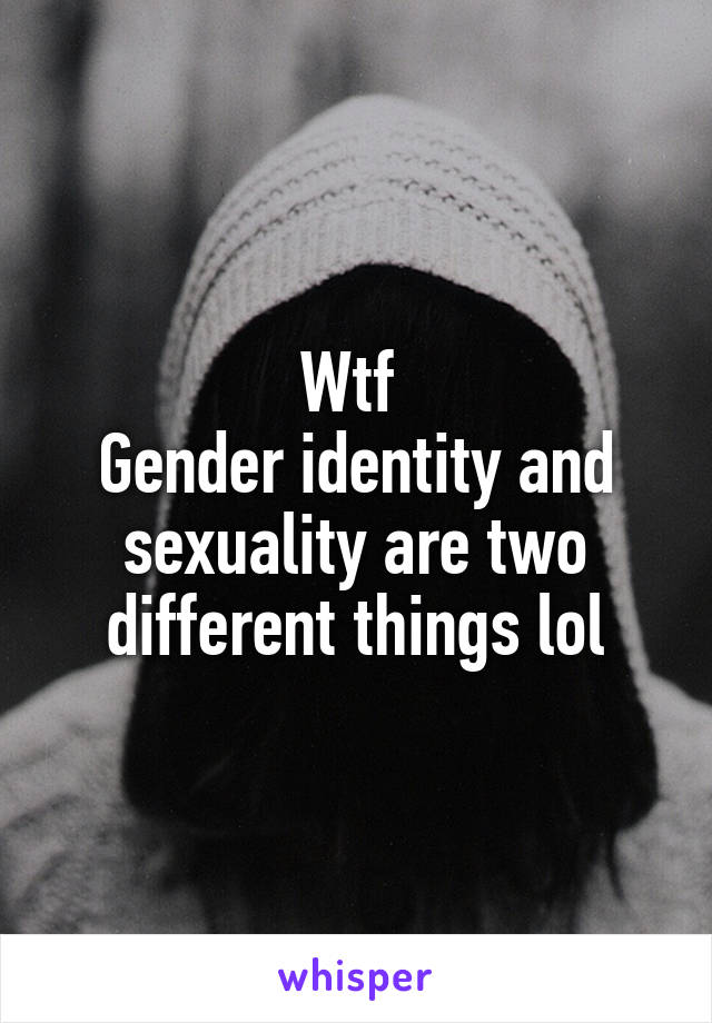 Wtf 
Gender identity and sexuality are two different things lol