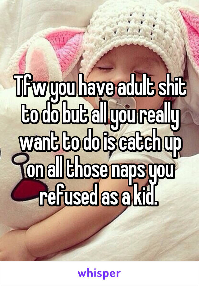 Tfw you have adult shit to do but all you really want to do is catch up on all those naps you refused as a kid. 