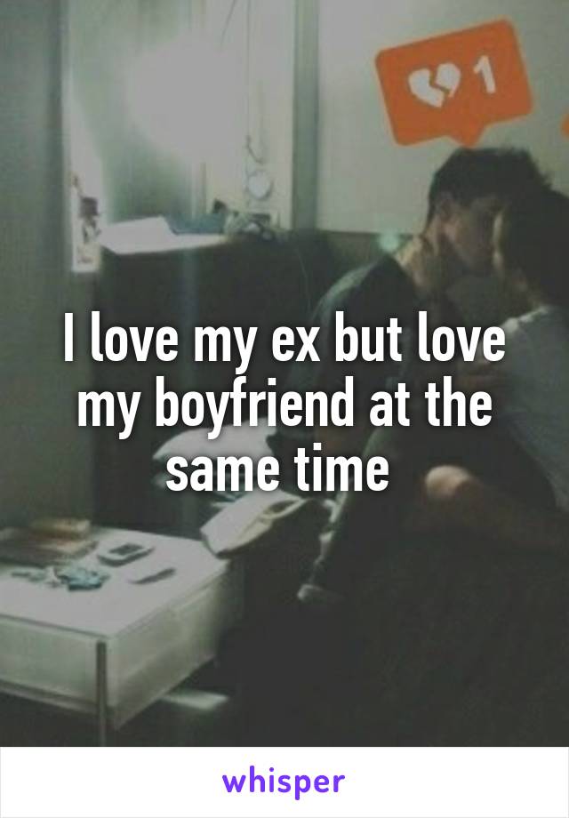 I love my ex but love my boyfriend at the same time 