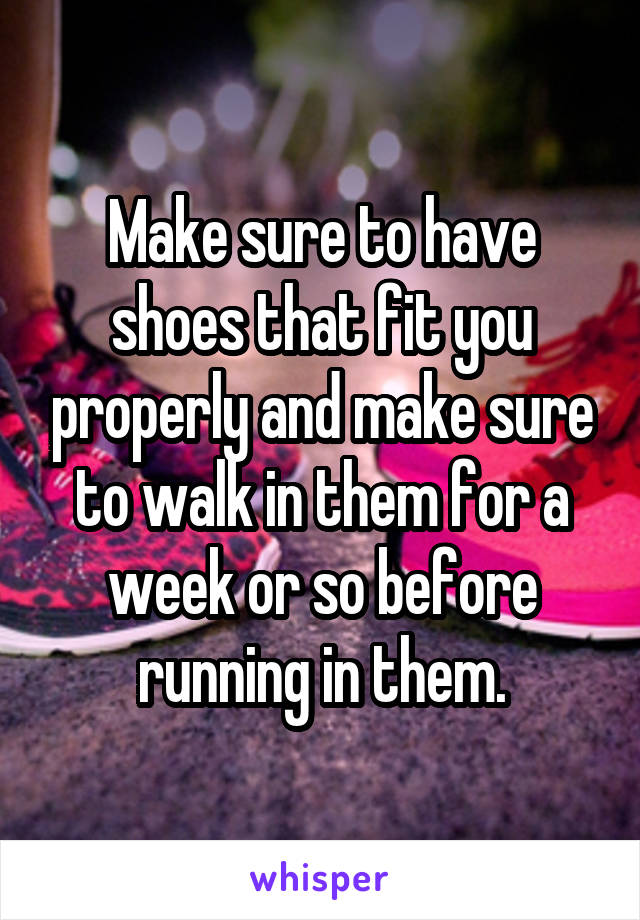 Make sure to have shoes that fit you properly and make sure to walk in them for a week or so before running in them.