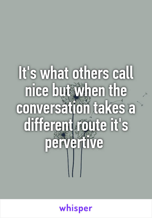 It's what others call nice but when the conversation takes a different route it's pervertive 