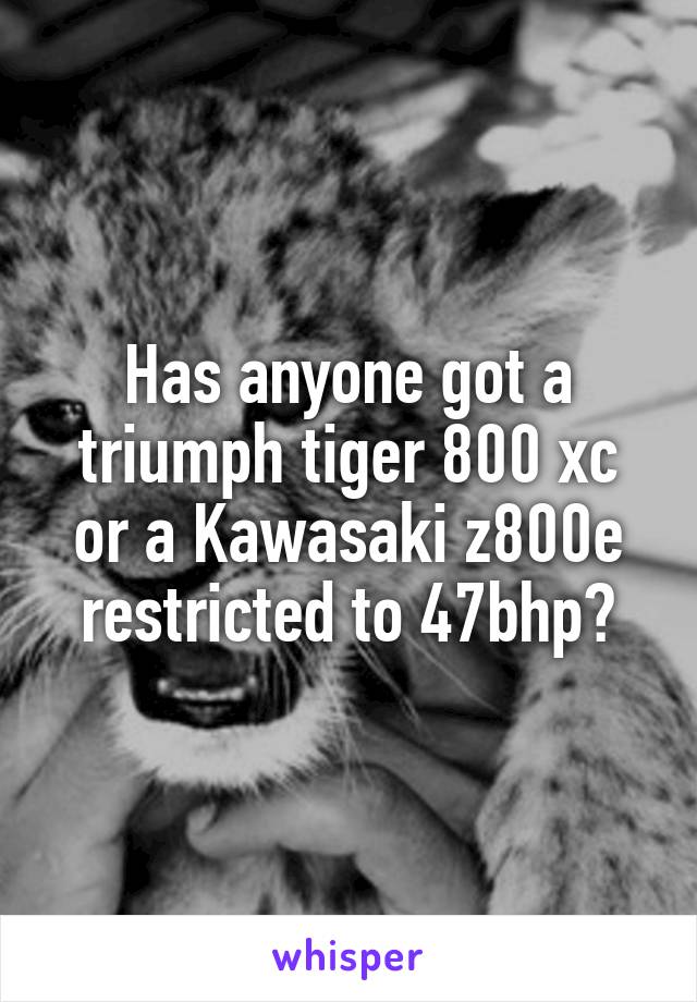 Has anyone got a triumph tiger 800 xc or a Kawasaki z800e restricted to 47bhp?
