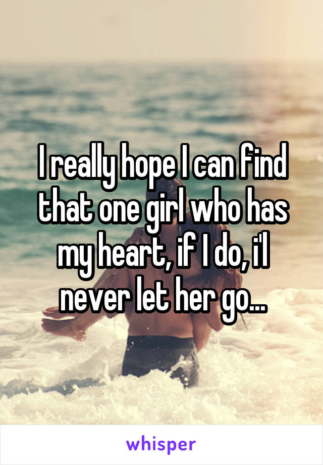 I really hope I can find that one girl who has my heart, if I do, i'l never let her go...