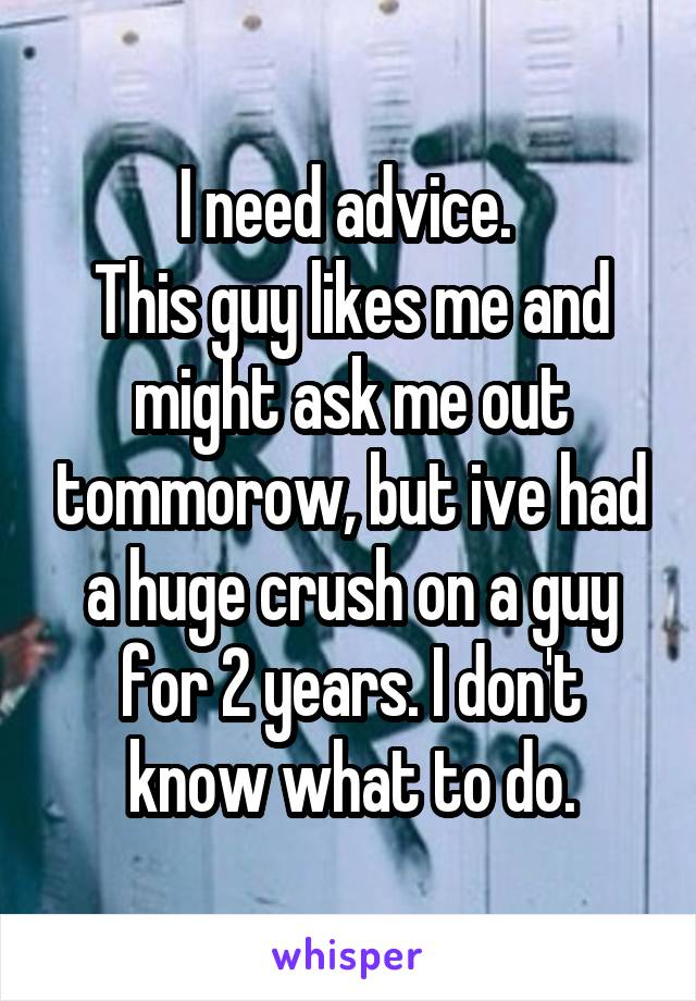 I need advice. 
This guy likes me and might ask me out tommorow, but ive had a huge crush on a guy for 2 years. I don't know what to do.