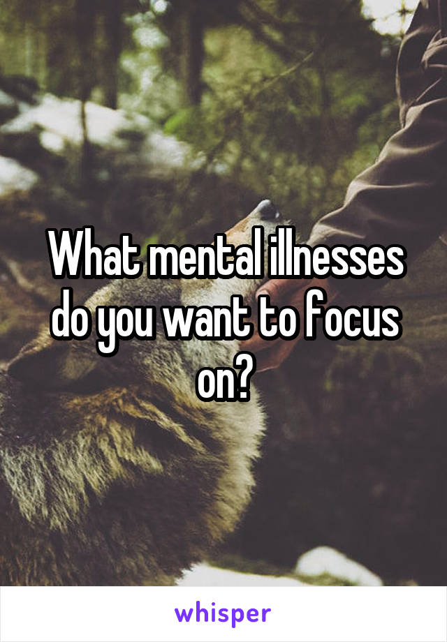What mental illnesses do you want to focus on?