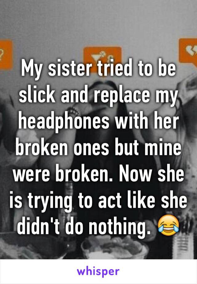 My sister tried to be slick and replace my headphones with her broken ones but mine were broken. Now she is trying to act like she didn't do nothing. 😂