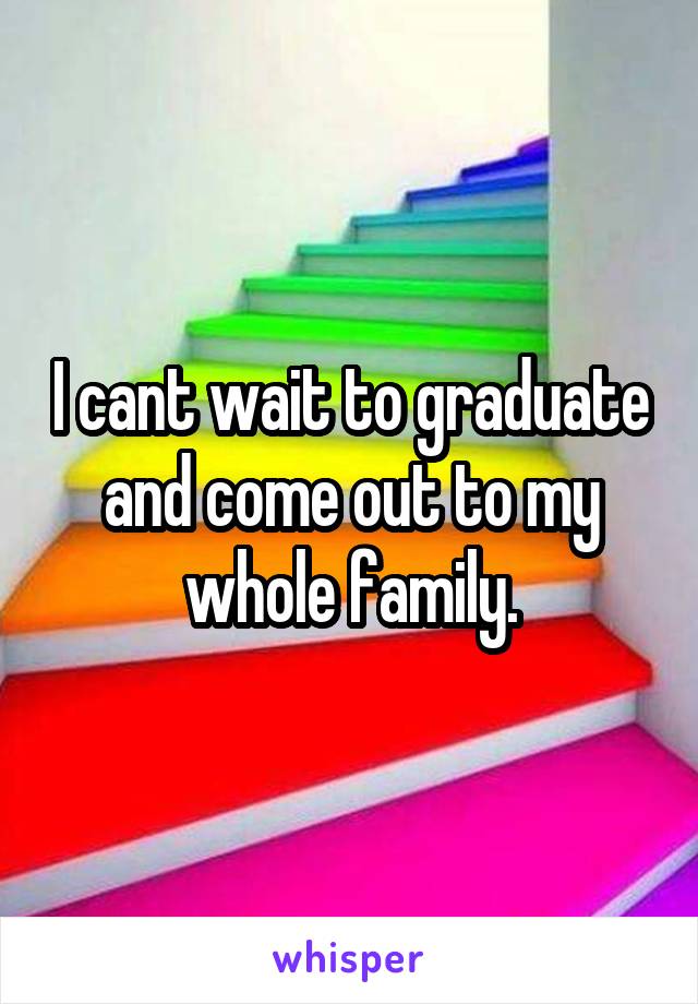 I cant wait to graduate and come out to my whole family.