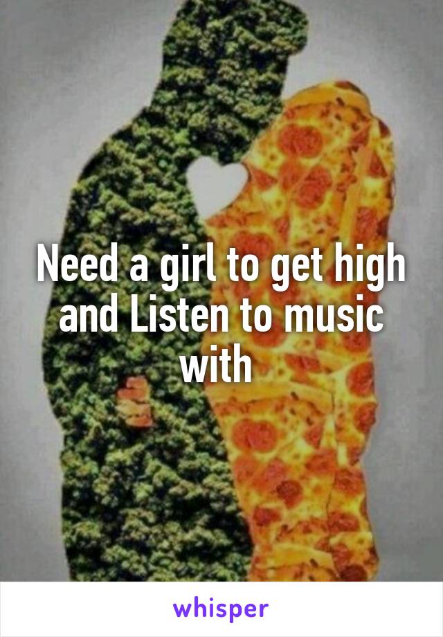 Need a girl to get high and Listen to music with 