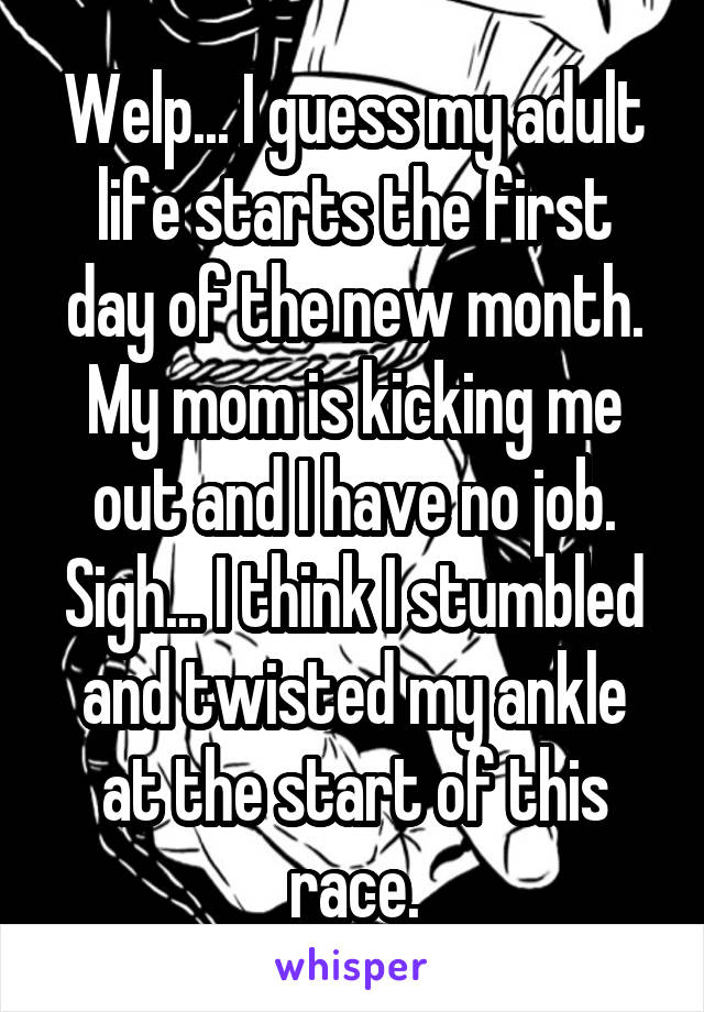 Welp... I guess my adult life starts the first day of the new month. My mom is kicking me out and I have no job. Sigh... I think I stumbled and twisted my ankle at the start of this race.