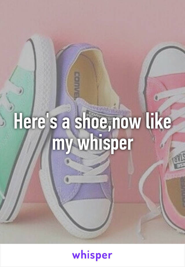 Here's a shoe,now like my whisper
