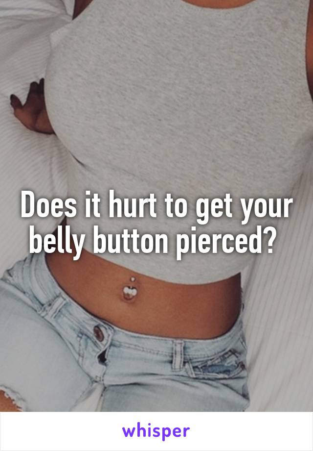 Does it hurt to get your belly button pierced? 