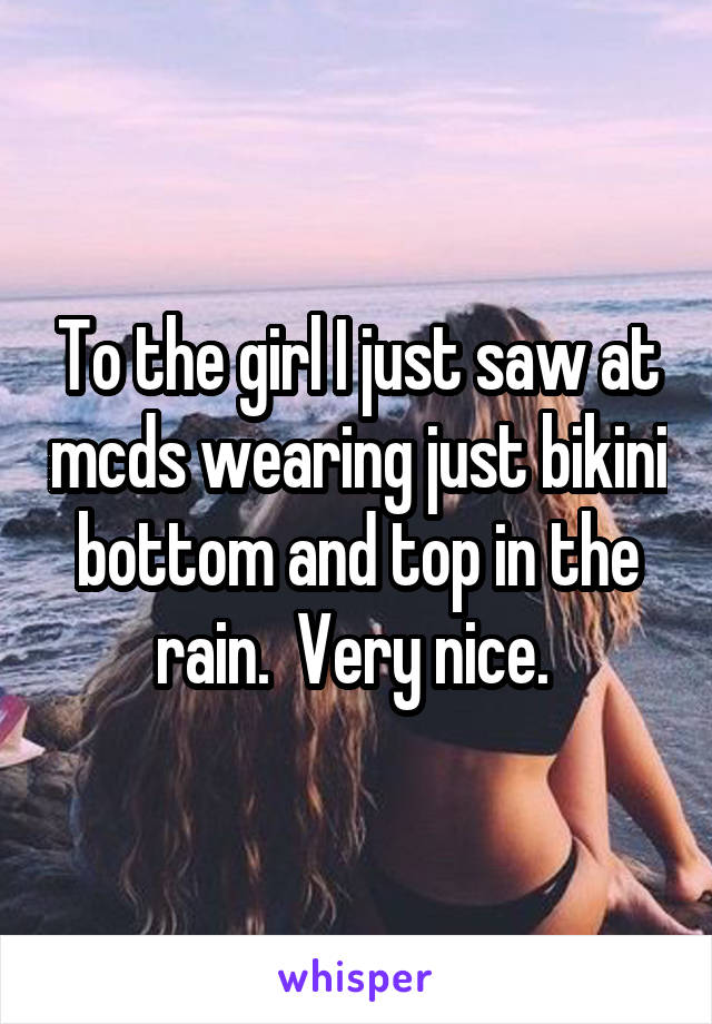 To the girl I just saw at mcds wearing just bikini bottom and top in the rain.  Very nice. 