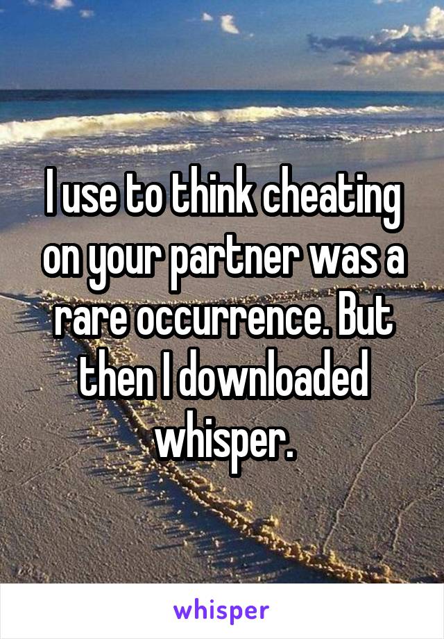 I use to think cheating on your partner was a rare occurrence. But then I downloaded whisper.