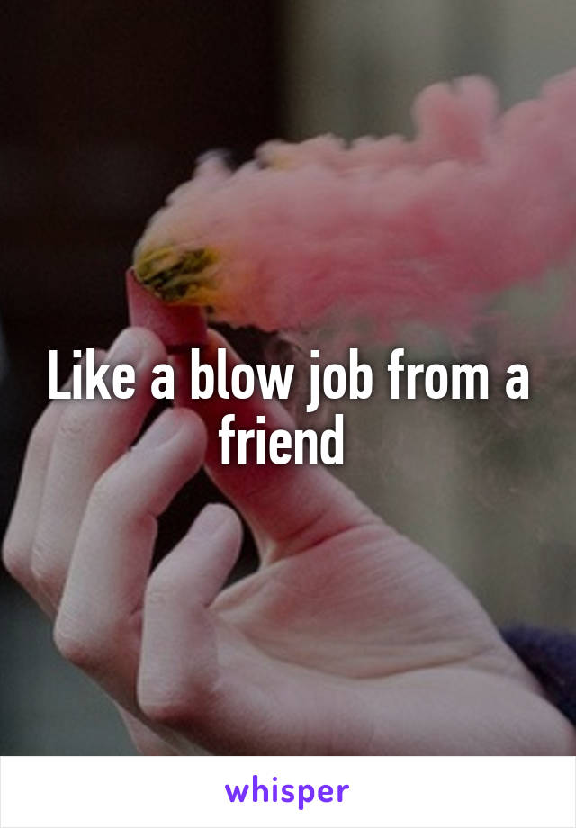 Like a blow job from a friend 