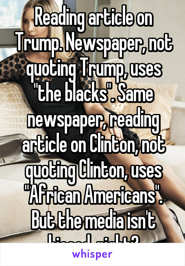 Reading article on Trump. Newspaper, not quoting Trump, uses "the blacks". Same newspaper, reading article on Clinton, not quoting Clinton, uses "African Americans". But the media isn't biased, right?