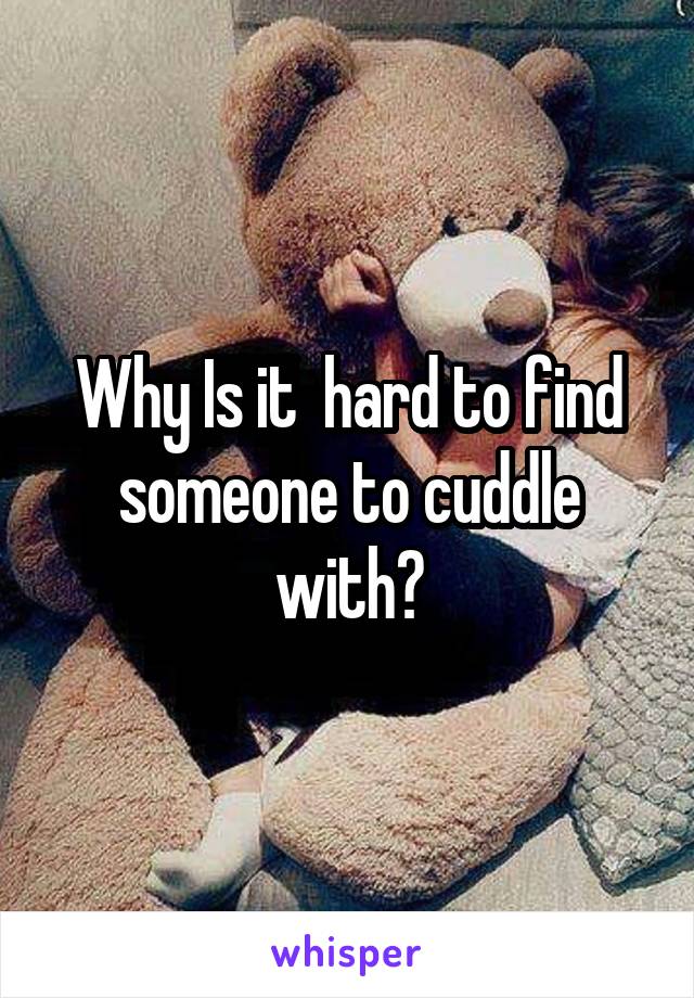 Why Is it  hard to find someone to cuddle with?