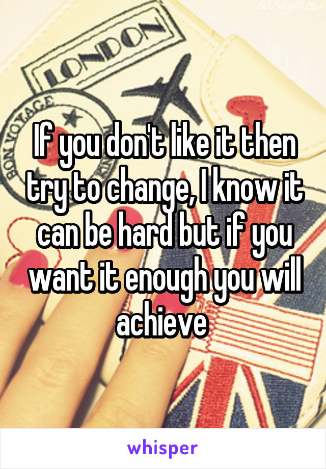 If you don't like it then try to change, I know it can be hard but if you want it enough you will achieve 